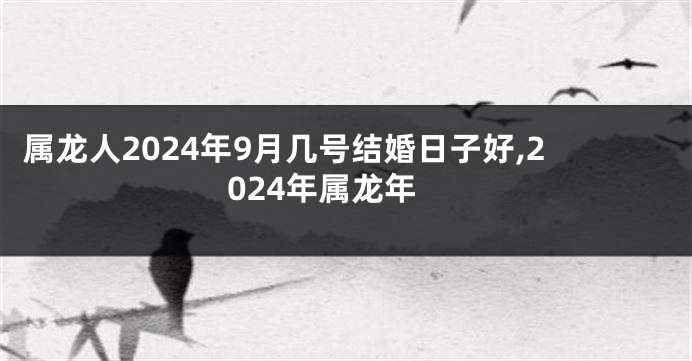属龙人2024年9月几号结婚日子好,2024年属龙年