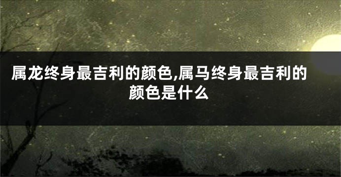 属龙终身最吉利的颜色,属马终身最吉利的颜色是什么
