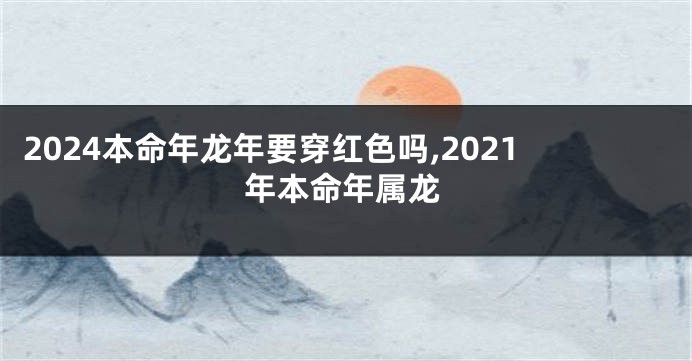 2024本命年龙年要穿红色吗,2021年本命年属龙