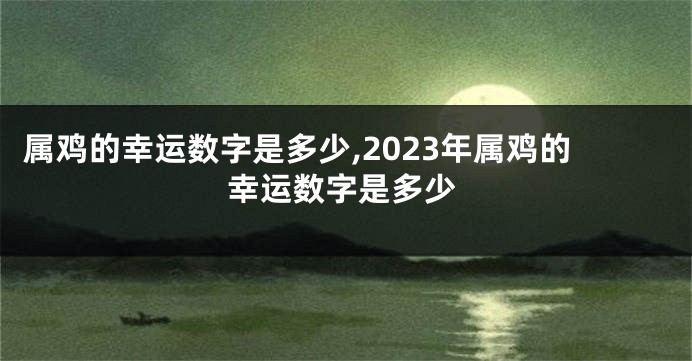 属鸡的幸运数字是多少,2023年属鸡的幸运数字是多少