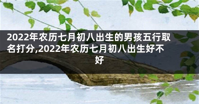 2022年农历七月初八出生的男孩五行取名打分,2022年农历七月初八出生好不好