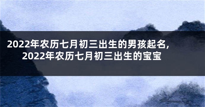 2022年农历七月初三出生的男孩起名,2022年农历七月初三出生的宝宝