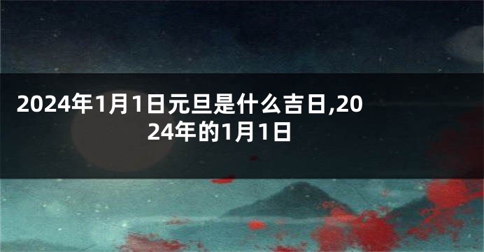 2024年1月1日元旦是什么吉日,2024年的1月1日