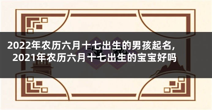2022年农历六月十七出生的男孩起名,2021年农历六月十七出生的宝宝好吗