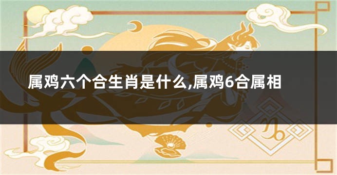 属鸡六个合生肖是什么,属鸡6合属相
