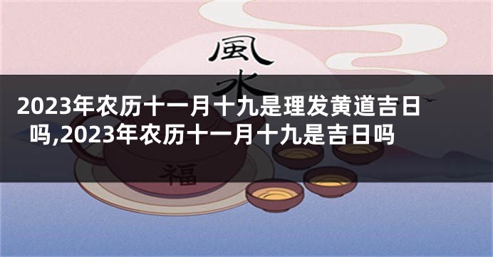 2023年农历十一月十九是理发黄道吉日吗,2023年农历十一月十九是吉日吗