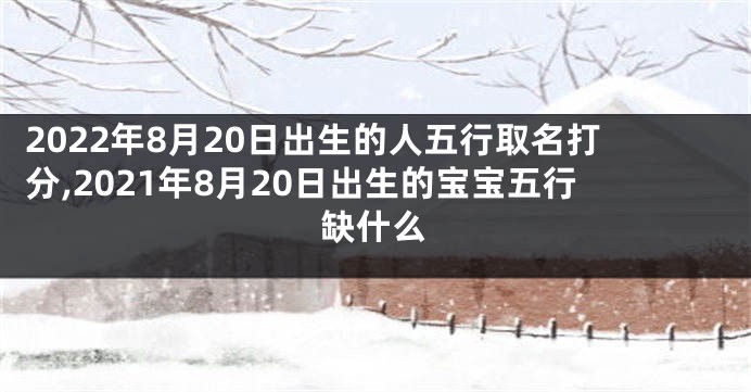 2022年8月20日出生的人五行取名打分,2021年8月20日出生的宝宝五行缺什么