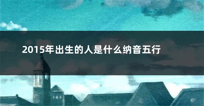 2015年出生的人是什么纳音五行