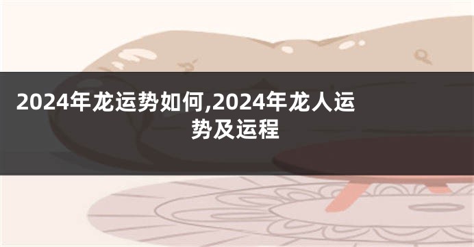 2024年龙运势如何,2024年龙人运势及运程