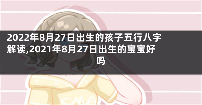 2022年8月27日出生的孩子五行八字解读,2021年8月27日出生的宝宝好吗