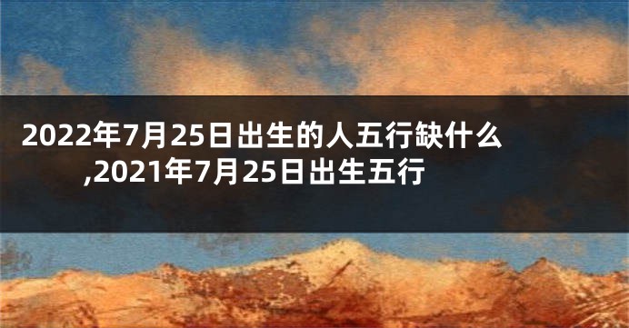 2022年7月25日出生的人五行缺什么,2021年7月25日出生五行