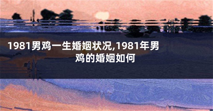 1981男鸡一生婚姻状况,1981年男鸡的婚姻如何