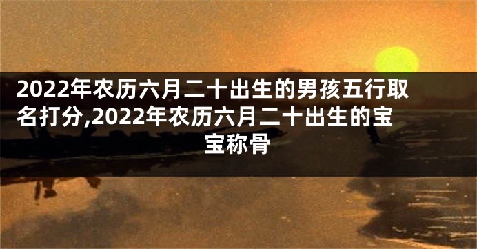 2022年农历六月二十出生的男孩五行取名打分,2022年农历六月二十出生的宝宝称骨