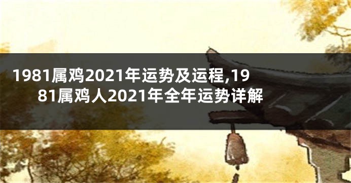 1981属鸡2021年运势及运程,1981属鸡人2021年全年运势详解