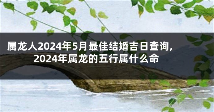 属龙人2024年5月最佳结婚吉日查询,2024年属龙的五行属什么命