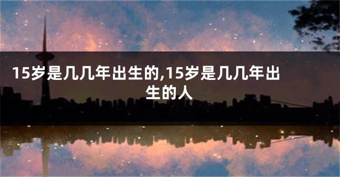 15岁是几几年出生的,15岁是几几年出生的人