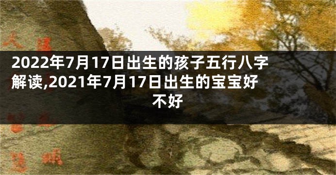 2022年7月17日出生的孩子五行八字解读,2021年7月17日出生的宝宝好不好