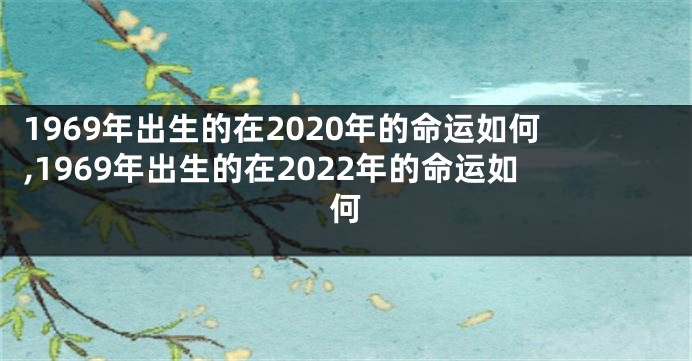 1969年出生的在2020年的命运如何,1969年出生的在2022年的命运如何