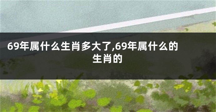 69年属什么生肖多大了,69年属什么的生肖的