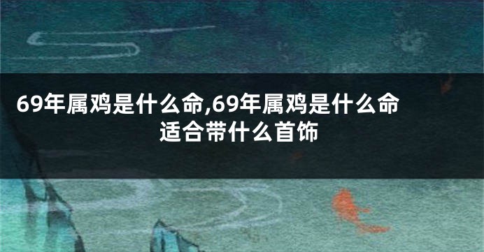69年属鸡是什么命,69年属鸡是什么命适合带什么首饰