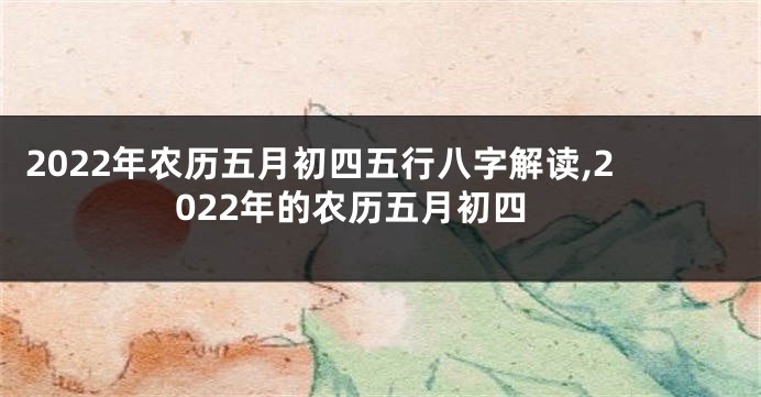 2022年农历五月初四五行八字解读,2022年的农历五月初四