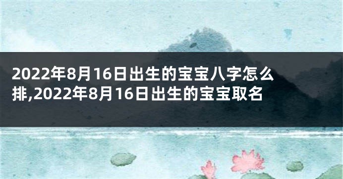 2022年8月16日出生的宝宝八字怎么排,2022年8月16日出生的宝宝取名