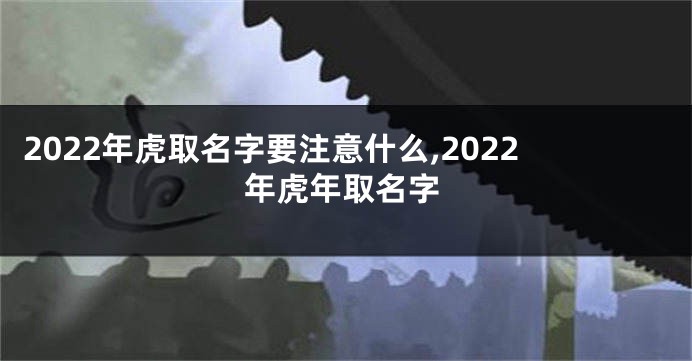 2022年虎取名字要注意什么,2022年虎年取名字