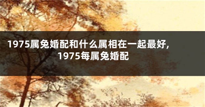 1975属兔婚配和什么属相在一起最好,1975每属兔婚配