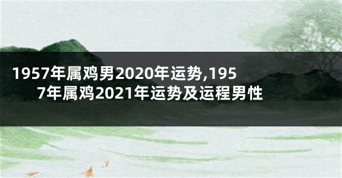 1957年属鸡男2020年运势,1957年属鸡2021年运势及运程男性