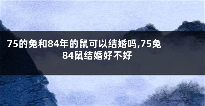 75的兔和84年的鼠可以结婚吗,75兔84鼠结婚好不好
