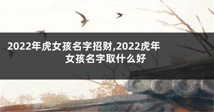 2022年虎女孩名字招财,2022虎年女孩名字取什么好