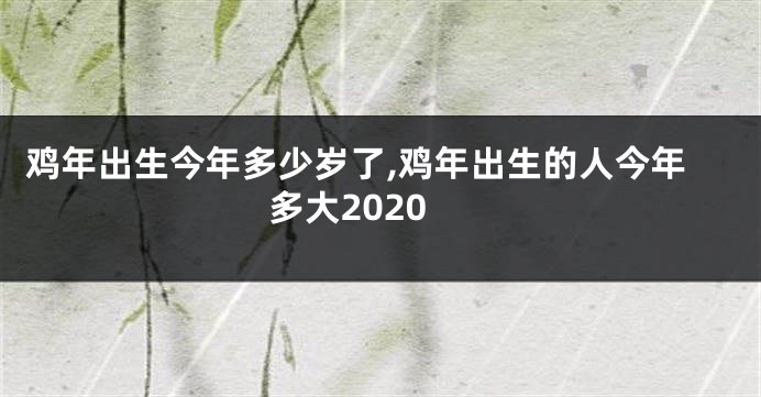 鸡年出生今年多少岁了,鸡年出生的人今年多大2020