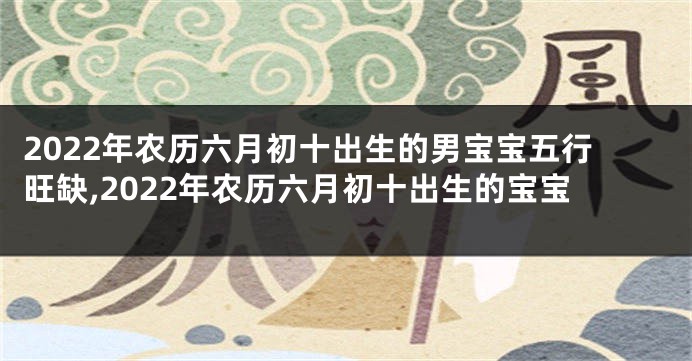 2022年农历六月初十出生的男宝宝五行旺缺,2022年农历六月初十出生的宝宝