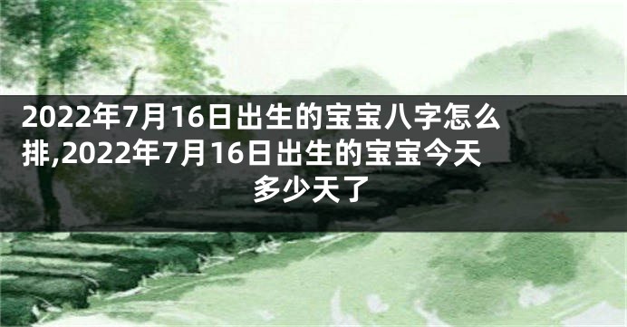 2022年7月16日出生的宝宝八字怎么排,2022年7月16日出生的宝宝今天多少天了