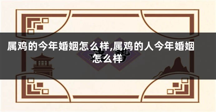 属鸡的今年婚姻怎么样,属鸡的人今年婚姻怎么样