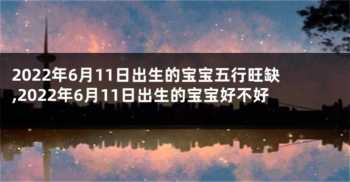2022年6月11日出生的宝宝五行旺缺,2022年6月11日出生的宝宝好不好