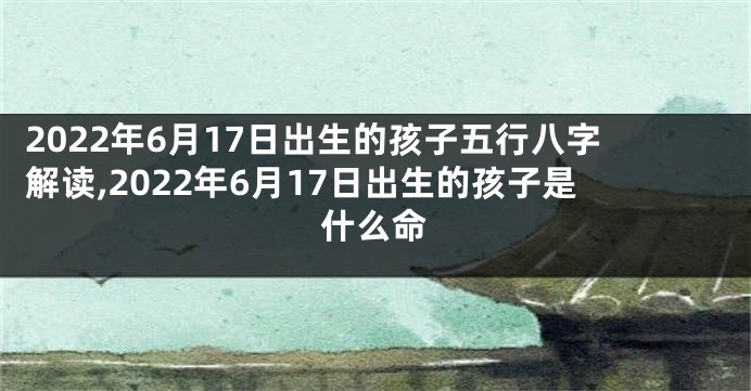 2022年6月17日出生的孩子五行八字解读,2022年6月17日出生的孩子是什么命