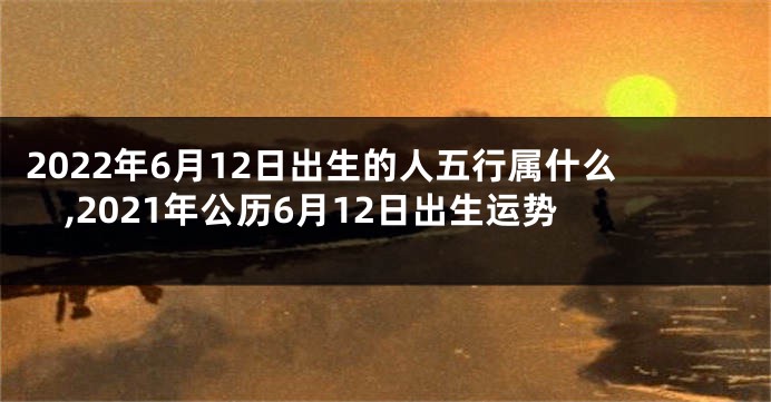 2022年6月12日出生的人五行属什么,2021年公历6月12日出生运势