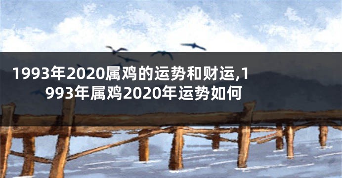 1993年2020属鸡的运势和财运,1993年属鸡2020年运势如何