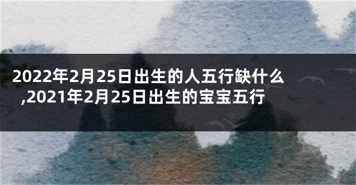 2022年2月25日出生的人五行缺什么,2021年2月25日出生的宝宝五行