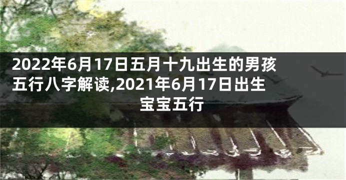 2022年6月17日五月十九出生的男孩五行八字解读,2021年6月17日出生宝宝五行