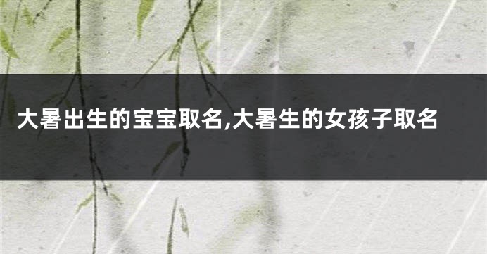 大暑出生的宝宝取名,大暑生的女孩子取名