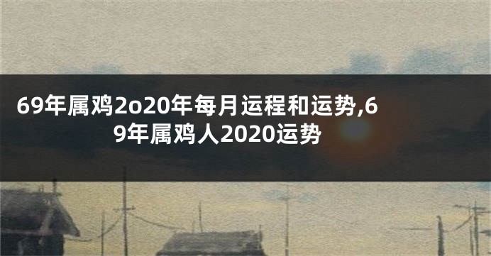 69年属鸡2o20年每月运程和运势,69年属鸡人2020运势