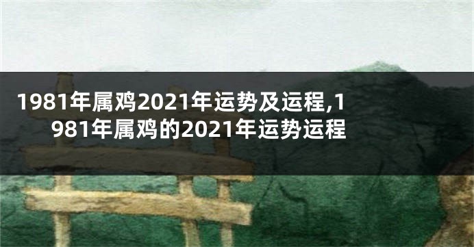 1981年属鸡2021年运势及运程,1981年属鸡的2021年运势运程