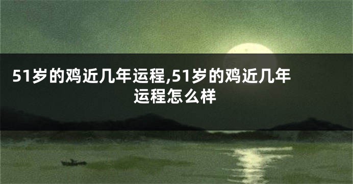51岁的鸡近几年运程,51岁的鸡近几年运程怎么样