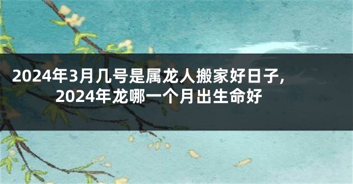 2024年3月几号是属龙人搬家好日子,2024年龙哪一个月出生命好