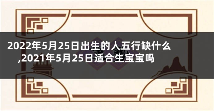 2022年5月25日出生的人五行缺什么,2021年5月25日适合生宝宝吗