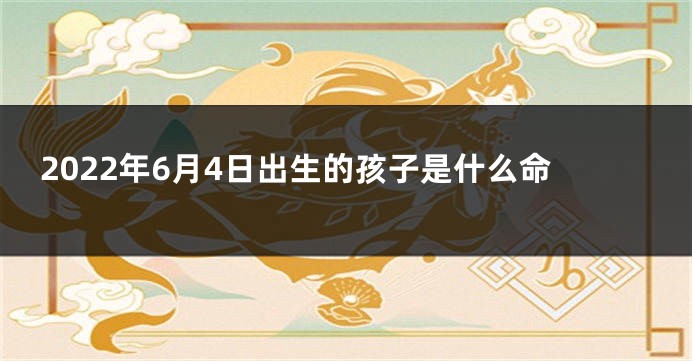 2022年6月4日出生的孩子是什么命