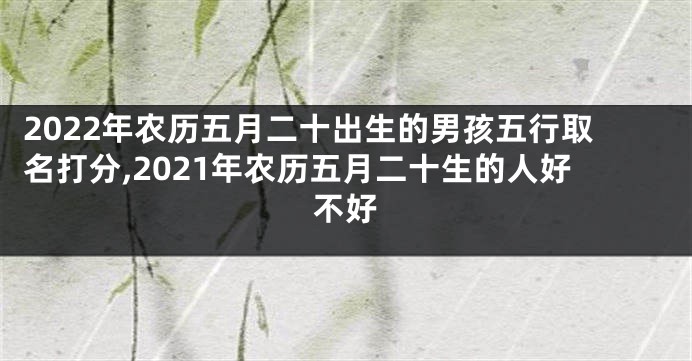 2022年农历五月二十出生的男孩五行取名打分,2021年农历五月二十生的人好不好