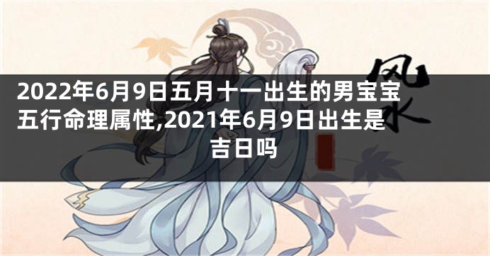 2022年6月9日五月十一出生的男宝宝五行命理属性,2021年6月9日出生是吉日吗